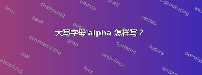 大写字母 alpha 怎样写？