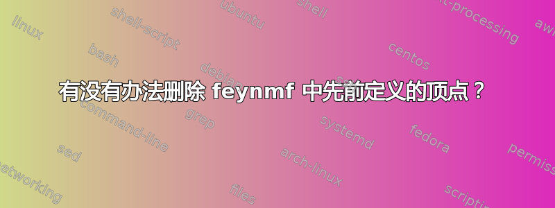 有没有办法删除 feynmf 中先前定义的顶点？