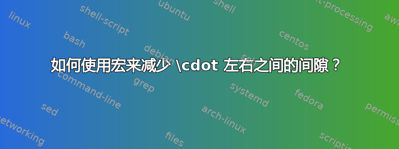 如何使用宏来减少 \cdot 左右之间的间隙？