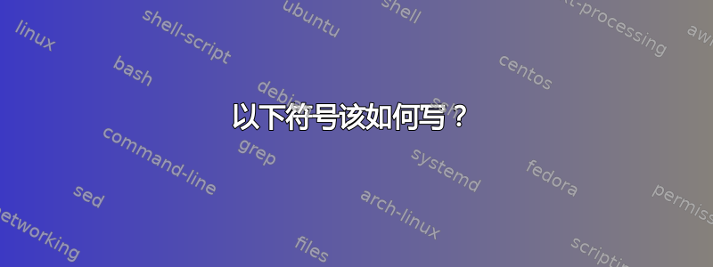 以下符号该如何写？