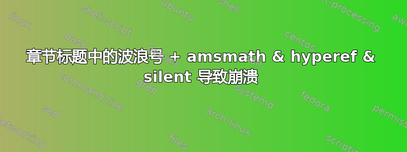 章节标题中的波浪号 + amsmath & hyperef & silent 导致崩溃