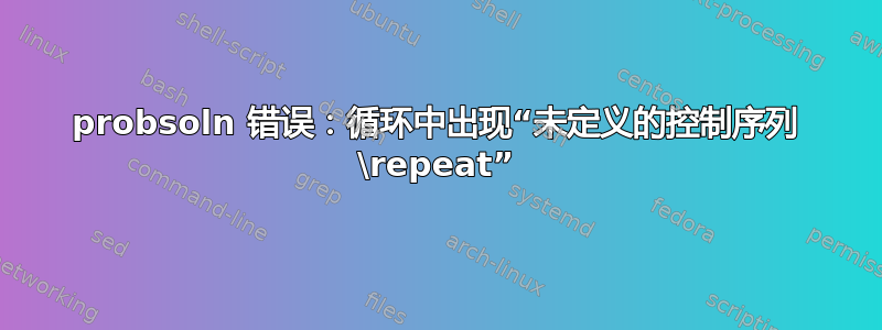 probsoln 错误：循环中出现“未定义的控制序列 \repeat”