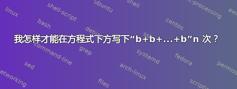 我怎样才能在方程式下方写下“b+b+...+b”n 次？