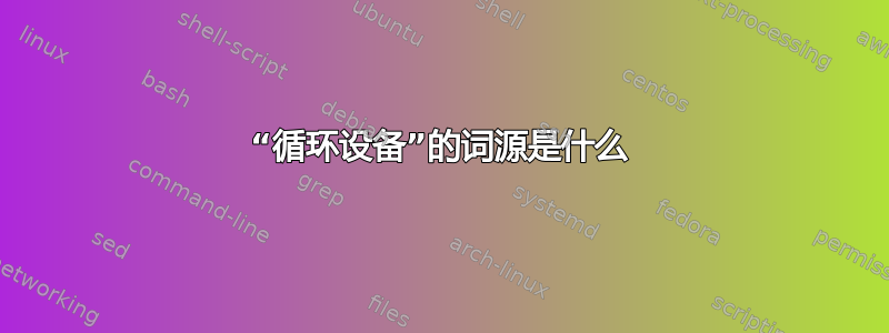 “循环设备”的词源是什么