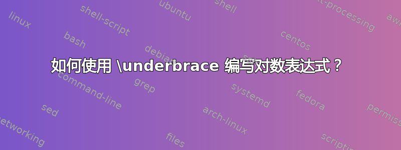 如何使用 \underbrace 编写对数表达式？