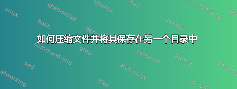 如何压缩文件并将其保存在另一个目录中