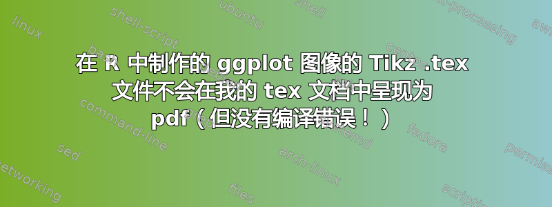 在 R 中制作的 ggplot 图像的 Tikz .tex 文件不会在我的 tex 文档中呈现为 pdf（但没有编译错误！）