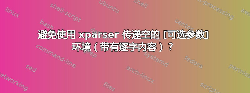 避免使用 xparser 传递空的 [可选参数] 环境（带有逐字内容）？