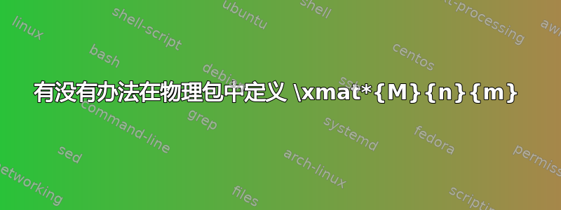 有没有办法在物理包中定义 \xmat*{M}{n}{m}