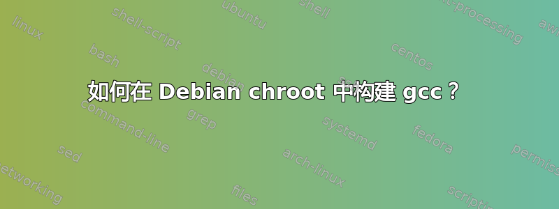 如何在 Debian chroot 中构建 gcc？