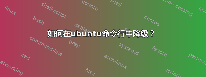 如何在ubuntu命令行中降级？