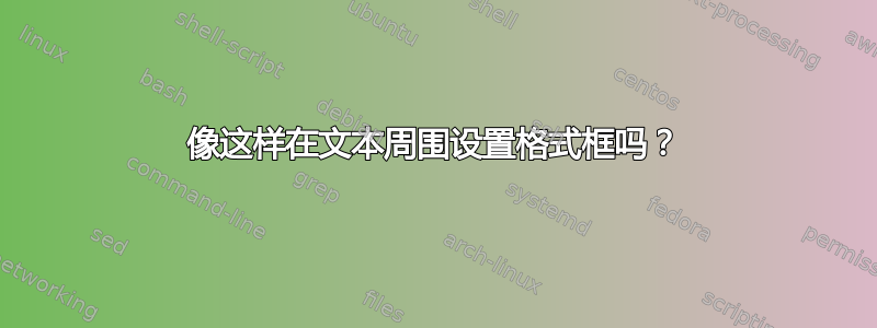 像这样在文本周围设置格式框吗？