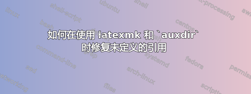 如何在使用 latexmk 和 `auxdir` 时修复未定义的引用