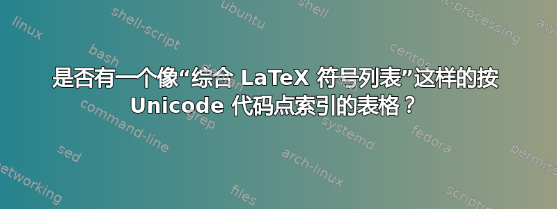 是否有一个像“综合 LaTeX 符号列表”这样的按 Unicode 代码点索引的表格？