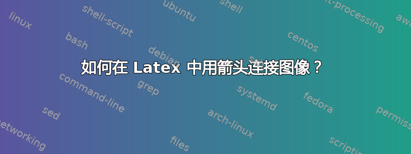 如何在 Latex 中用箭头连接图像？