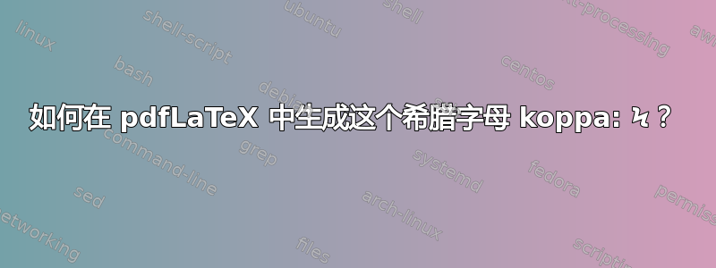 如何在 pdfLaTeX 中生成这个希腊字母 koppa: Ϟ？