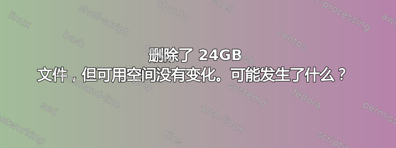 删除了 24GB 文件，但可用空间没有变化。可能发生了什么？ 