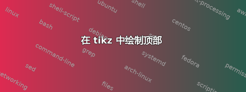 在 tikz 中绘制顶部