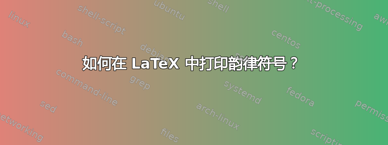 如何在 LaTeX 中打印韵律符号？