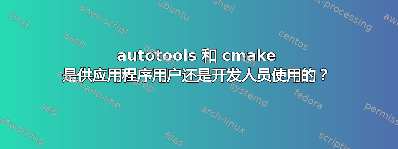 autotools 和 cmake 是供应用程序用户还是开发人员使用的？