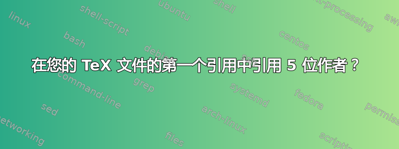 在您的 TeX 文件的第一个引用中引用 5 位作者？