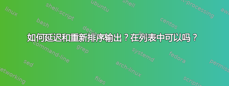 如何延迟和重新排序输出？在列表中可以吗？