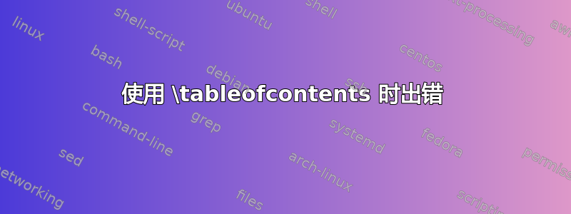 使用 \tableofcontents 时出错