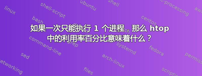 如果一次只能执行 1 个进程，那么 htop 中的利用率百分比意味着什么？