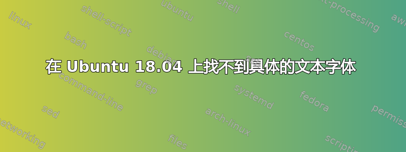 在 Ubuntu 18.04 上找不到具体的文本字体