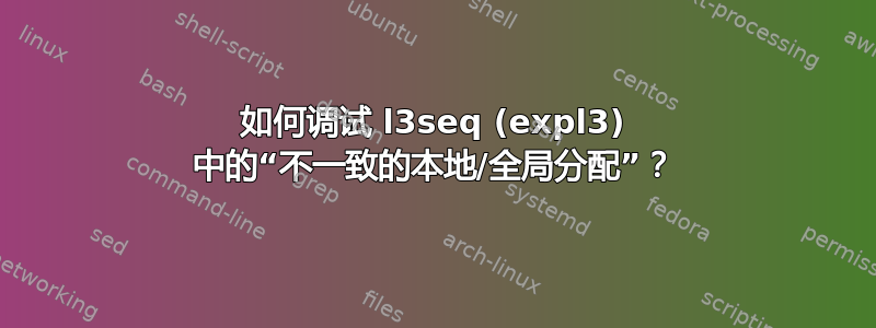 如何调试 l3seq (expl3) 中的“不一致的本地/全局分配”？