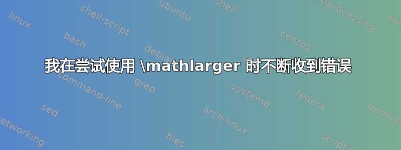 我在尝试使用 \mathlarger 时不断收到错误