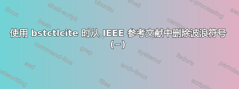 使用 bstctlcite 时从 IEEE 参考文献中删除波浪符号 (~)