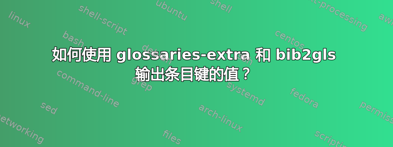 如何使用 glossaries-extra 和 bib2gls 输出条目键的值？