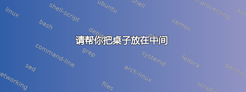 请帮你把桌子放在中间