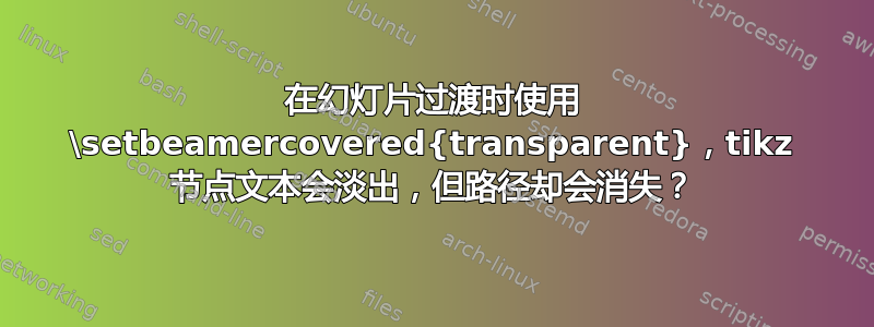 在幻灯片过渡时使用 \setbeamercovered{transparent}，tikz 节点文本会淡出，但路径却会消失？