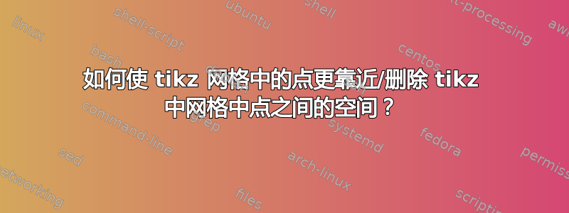 如何使 tikz 网格中的点更靠近/删除 tikz 中网格中点之间的空间？