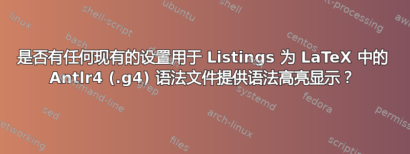 是否有任何现有的设置用于 Listings 为 LaTeX 中的 Antlr4 (.g4) 语法文件提供语法高亮显示？