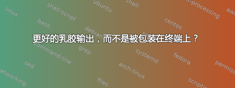 更好的乳胶输出，而不是被包装在终端上？