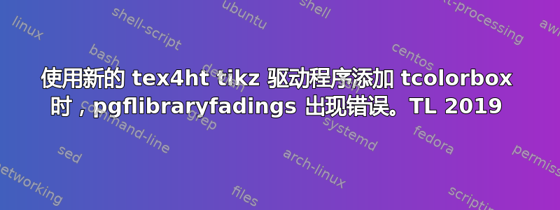 使用新的 tex4ht tikz 驱动程序添加 tcolorbox 时，pgflibraryfadings 出现错误。TL 2019