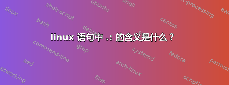 linux 语句中 .: 的含义是什么？