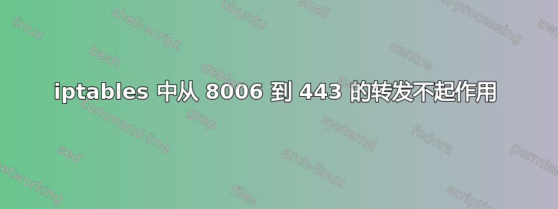 iptables 中从 8006 到 443 的转发不起作用