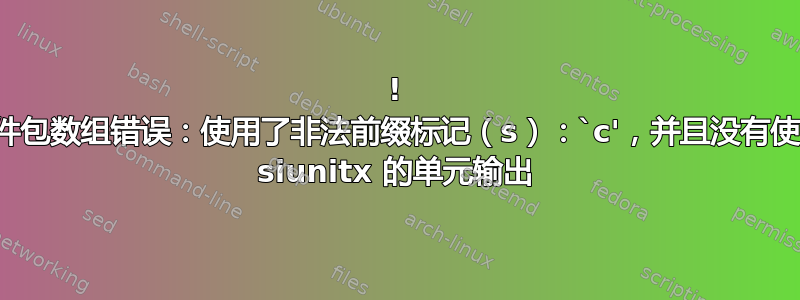 ! 软件包数组错误：使用了非法前缀标记（s）：`c'，并且没有使用 siunitx 的单元输出