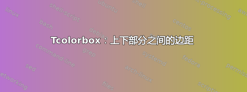 Tcolorbox：上下部分之间的边距