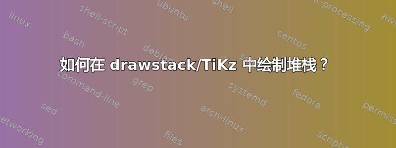 如何在 drawstack/TiKz 中绘制堆栈？