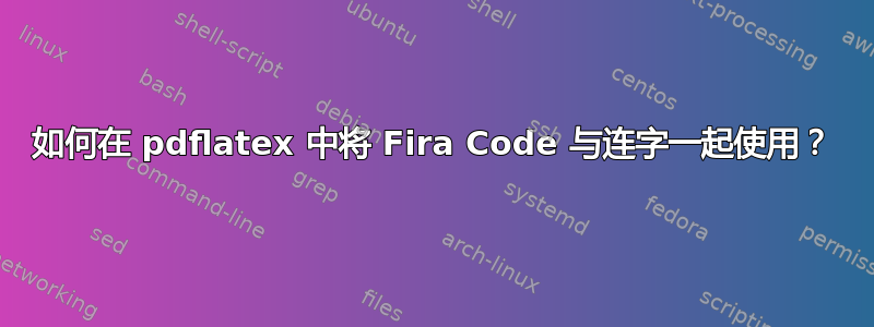 如何在 pdflatex 中将 Fira Code 与连字一起使用？