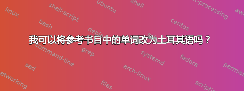 我可以将参考书目中的单词改为土耳其语吗？