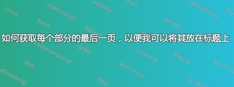 如何获取每个部分的最后一页，以便我可以将其放在标题上