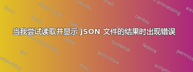 当我尝试读取并显示 JSON 文件的结果时出现错误 