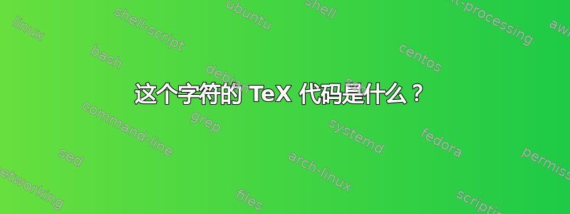 这个字符的 TeX 代码是什么？