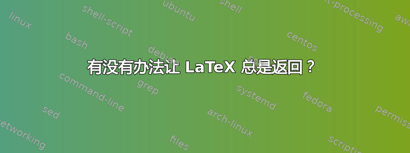 有没有办法让 LaTeX 总是返回？